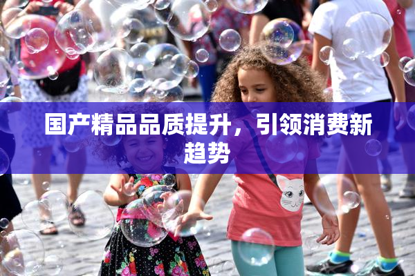 国产精品品质提升，引领消费新趋势