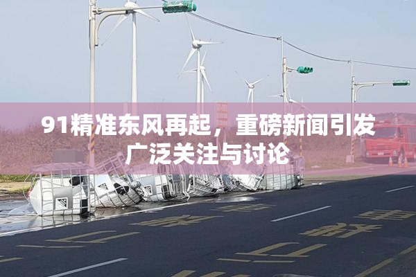 91精准东风再起，重磅新闻引发广泛关注与讨论