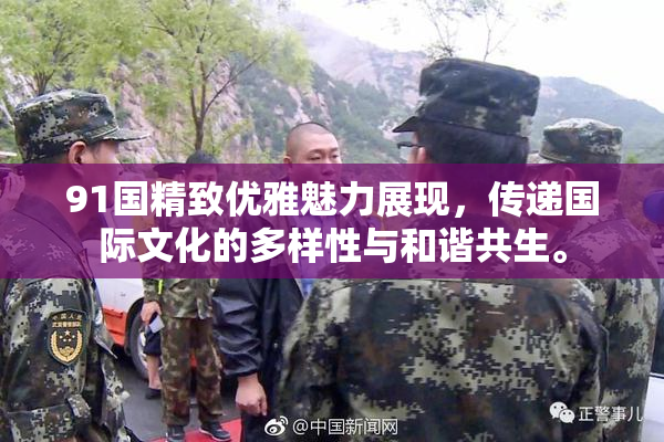 91国精致优雅魅力展现，传递国际文化的多样性与和谐共生。