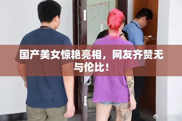 国产美女惊艳亮相，网友齐赞无与伦比！