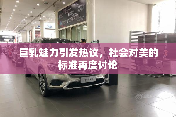 巨乳魅力引发热议，社会对美的标准再度讨论