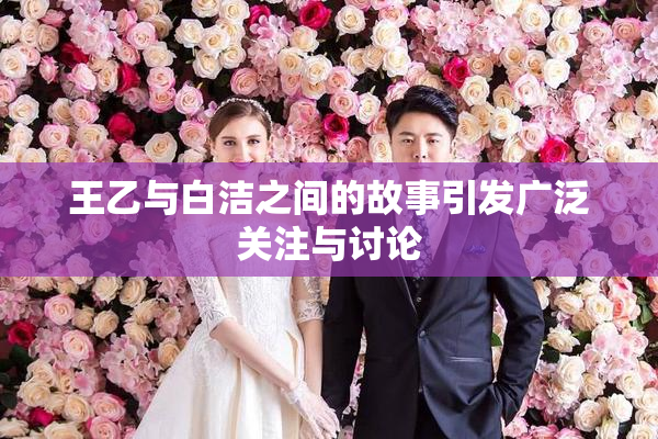 王乙与白洁之间的故事引发广泛关注与讨论