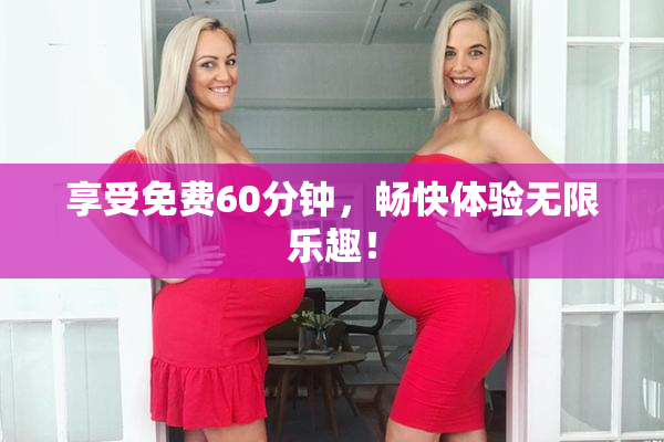 享受免费60分钟，畅快体验无限乐趣！