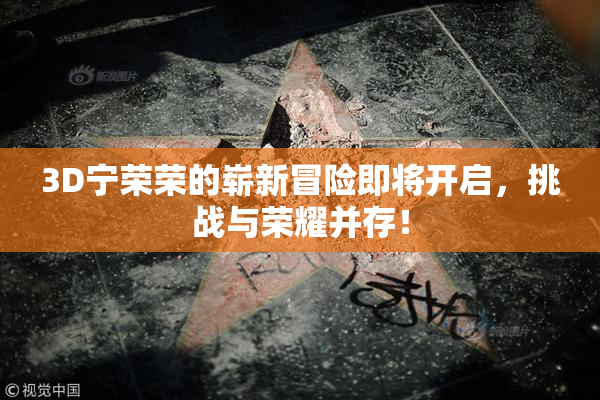 3D宁荣荣的崭新冒险即将开启，挑战与荣耀并存！