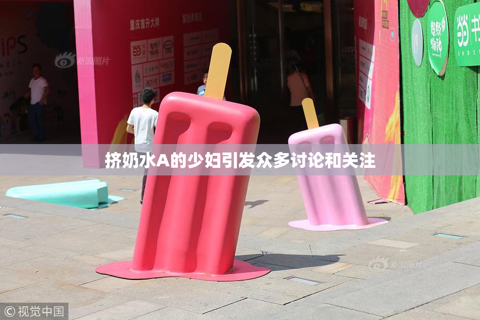 挤奶水A的少妇引发众多讨论和关注