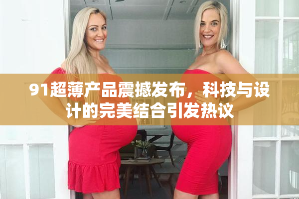 91超薄产品震撼发布，科技与设计的完美结合引发热议