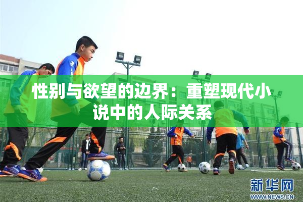 性别与欲望的边界：重塑现代小说中的人际关系