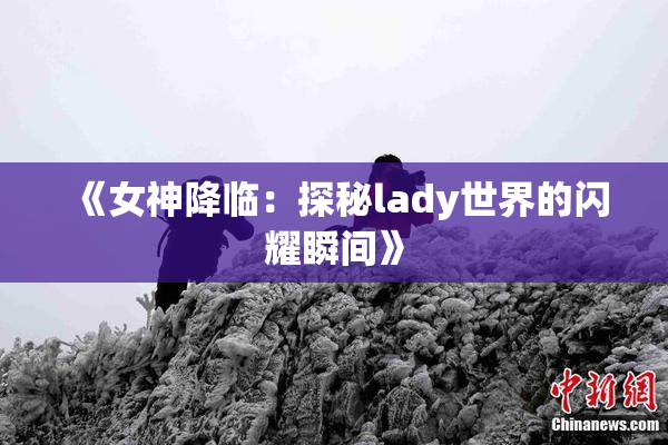《女神降临：探秘lady世界的闪耀瞬间》