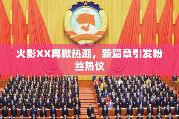 火影XX再掀热潮，新篇章引发粉丝热议