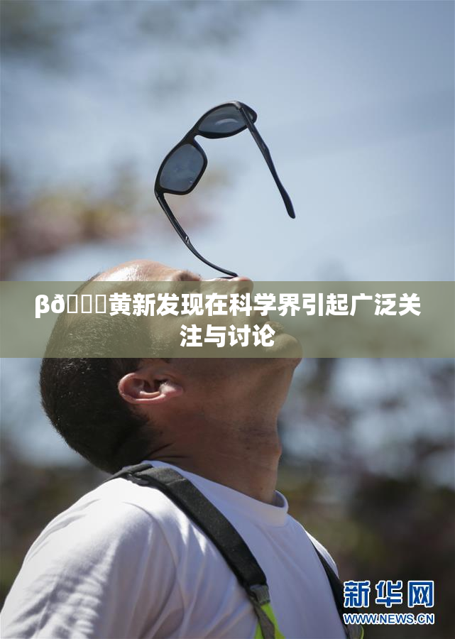 β🔞黄新发现在科学界引起广泛关注与讨论