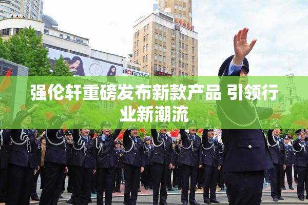 强伦轩重磅发布新款产品 引领行业新潮流