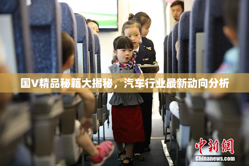国V精品秘籍大揭秘，汽车行业最新动向分析