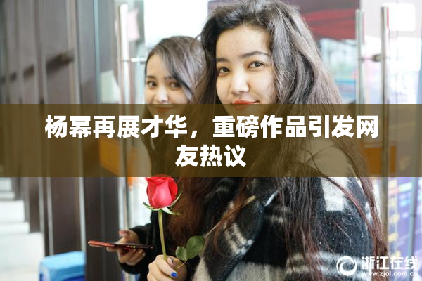 杨幂再展才华，重磅作品引发网友热议