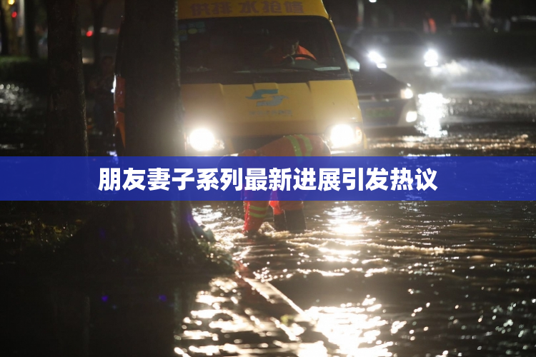 朋友妻子系列最新进展引发热议