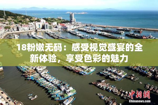 18粉嫩无码：感受视觉盛宴的全新体验，享受色彩的魅力