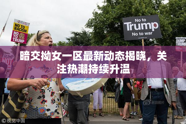 暗交拗女一区最新动态揭晓，关注热潮持续升温