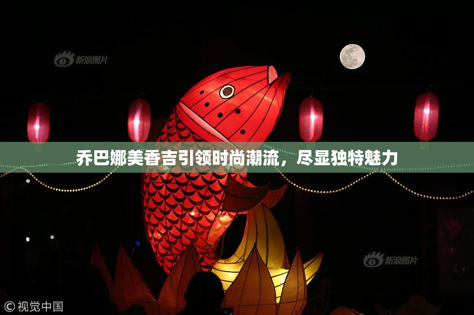 乔巴娜美香吉引领时尚潮流，尽显独特魅力