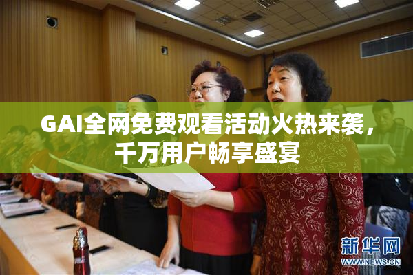 GAI全网免费观看活动火热来袭，千万用户畅享盛宴