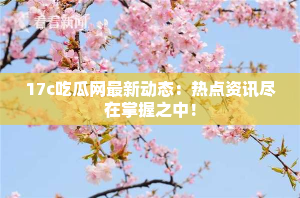 17c吃瓜网最新动态：热点资讯尽在掌握之中！