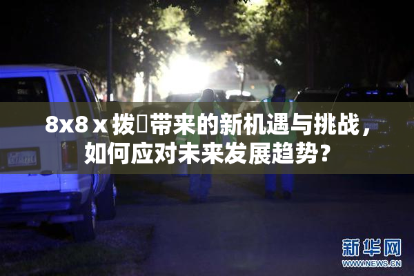 8x8ⅹ拨牐带来的新机遇与挑战，如何应对未来发展趋势？
