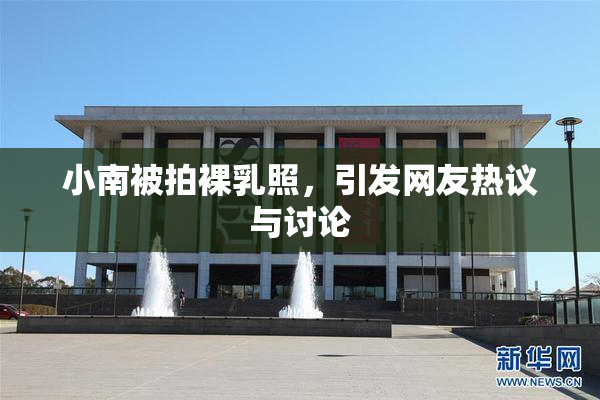 小南被拍裸乳照，引发网友热议与讨论