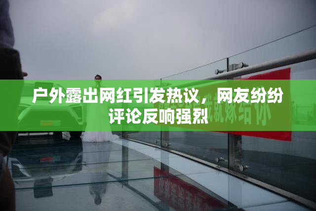 户外露出网红引发热议，网友纷纷评论反响强烈