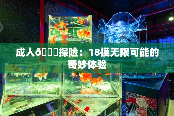 成人🍆探险：18摸无限可能的奇妙体验