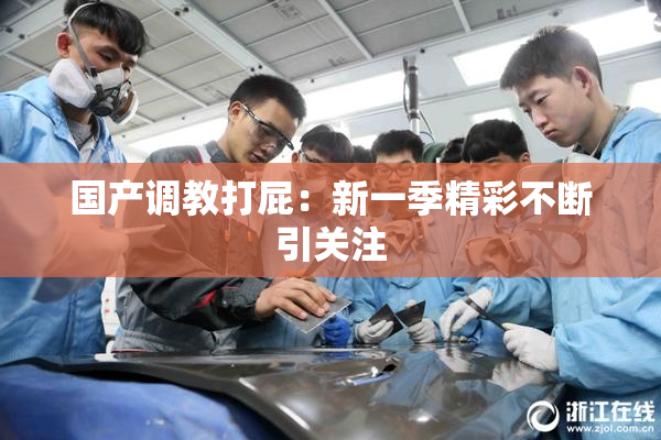 国产调教打屁：新一季精彩不断引关注