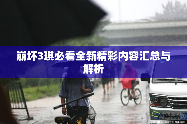 崩坏3琪必看全新精彩内容汇总与解析