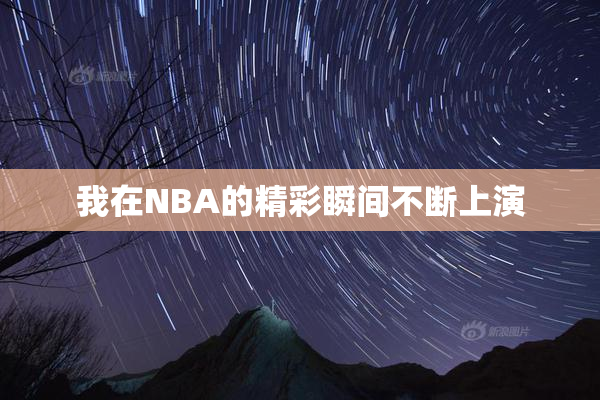 我在NBA的精彩瞬间不断上演