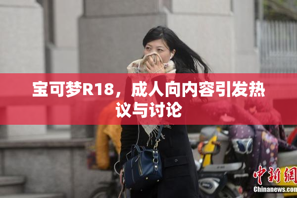 宝可梦R18，成人向内容引发热议与讨论