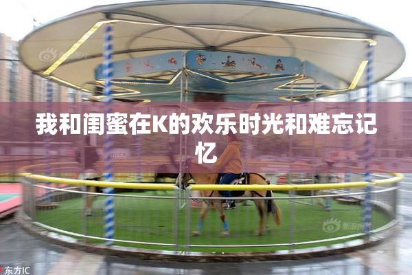 我和闺蜜在K的欢乐时光和难忘记忆