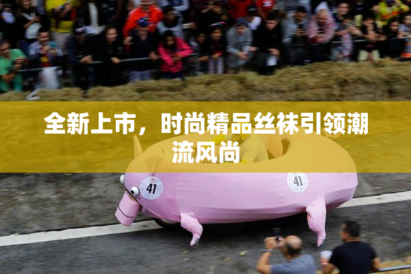 全新上市，时尚精品丝袜引领潮流风尚