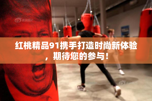 红桃精品91携手打造时尚新体验，期待您的参与！