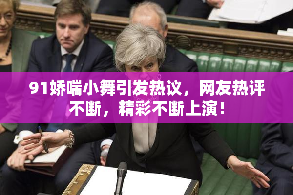 91娇喘小舞引发热议，网友热评不断，精彩不断上演！