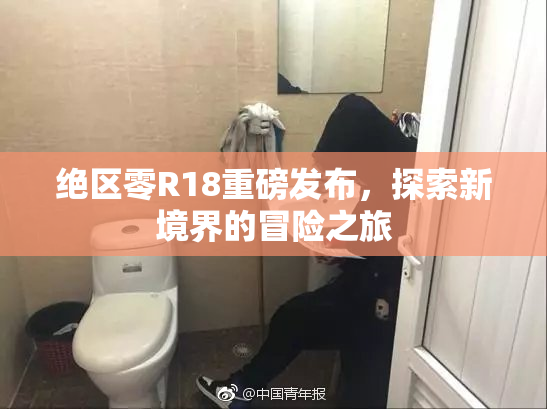 绝区零R18重磅发布，探索新境界的冒险之旅