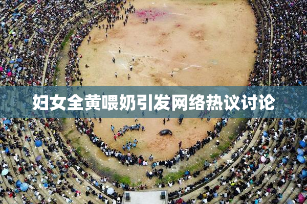 妇女全黄喂奶引发网络热议讨论
