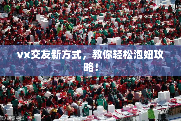 vx交友新方式，教你轻松泡妞攻略！
