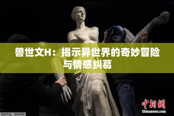 兽世文H：揭示异世界的奇妙冒险与情感纠葛
