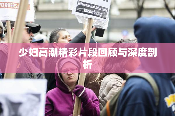 少妇高潮精彩片段回顾与深度剖析