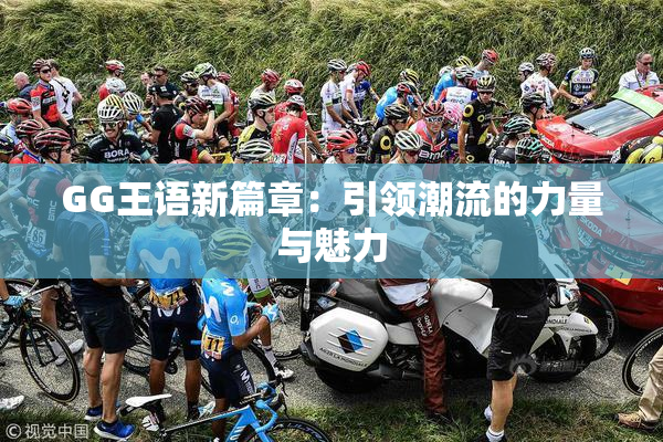 GG王语新篇章：引领潮流的力量与魅力