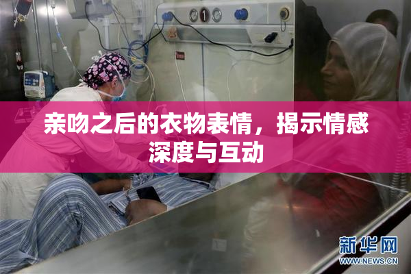 亲吻之后的衣物表情，揭示情感深度与互动