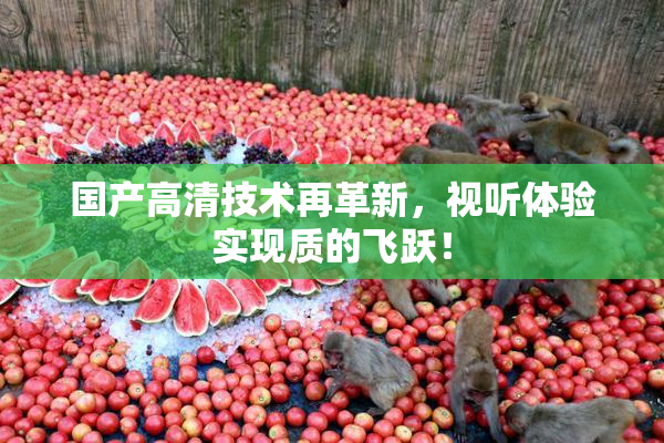 国产高清技术再革新，视听体验实现质的飞跃！