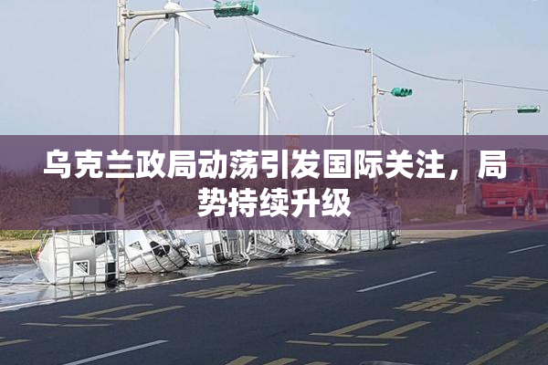 乌克兰政局动荡引发国际关注，局势持续升级