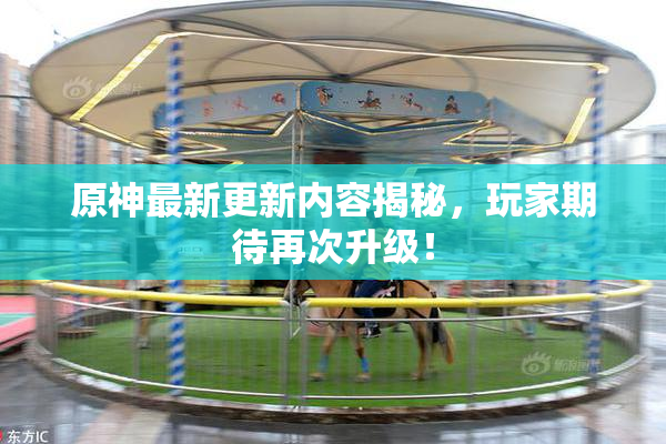 原神最新更新内容揭秘，玩家期待再次升级！