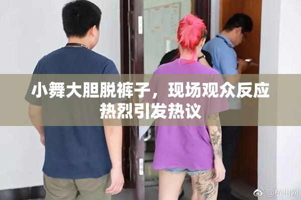 小舞大胆脱裤子，现场观众反应热烈引发热议