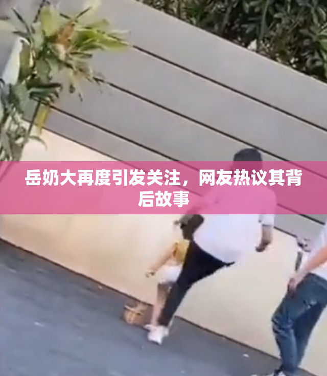 岳奶大再度引发关注，网友热议其背后故事