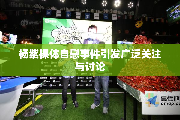 杨紫裸体自慰事件引发广泛关注与讨论