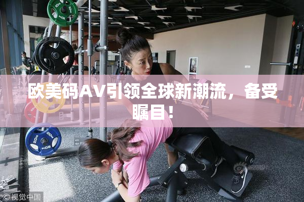 欧美码AV引领全球新潮流，备受瞩目！