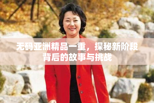 无码亚洲精品一重，探秘新阶段背后的故事与挑战